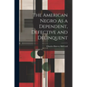 The American Negro As a Dependent, Defective and Delinquent