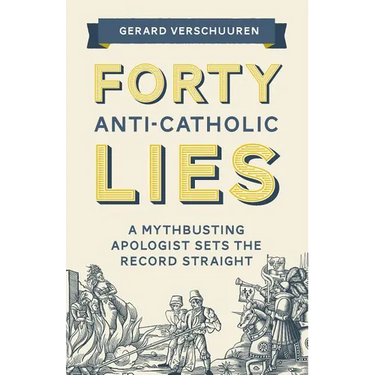 Forty Anti-Catholic Lies: A Mythbusting Apologist Sets the Record Straight
