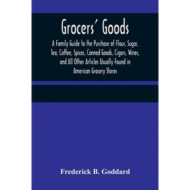 Grocers' Goods; A Family Guide to the Purchase of Flour, Sugar, Tea, Coffee, Spices, Canned Goods, Cigars, Wines, and All Other Articles Usually Found