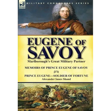Eugene of Savoy: Marlborough's Great Military Partner-Memoirs of Prince Eugene of Savoy & Prince Eugene-Soldier of Fortune by Alexander Innes Shand