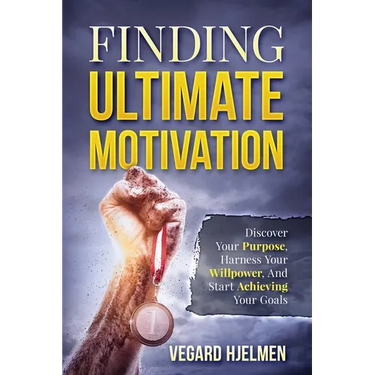 Finding Ultimate Motivation: Discover Your Purpose, Harness Your Willpower, And Start Achieving Your Goals