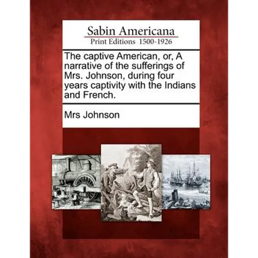The Captive American, Or, a Narrative of the Sufferings of Mrs. Johnson, During Four Years Captivity with the Indians and French.
