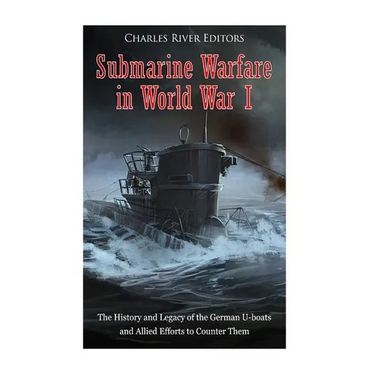 Submarine Warfare in World War I: The History and Legacy of the German U-boats and Allied Efforts to Counter Them