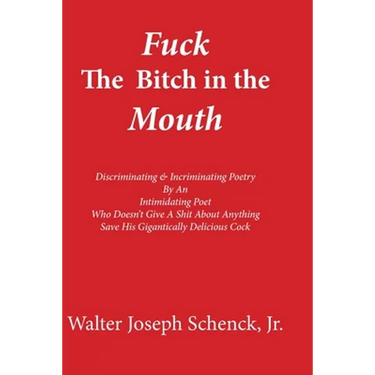 Fuck The Bitch in the Mouth: Discriminating & Incriminating Poetry By An Intimidating Poet Who Doesn't Give A Shit About Anything Save His Gigantic