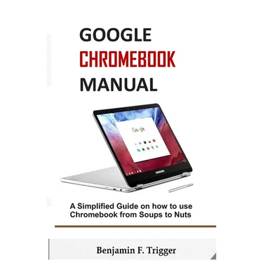 Google Chromebook Manual: A Simplified Guide on How to use Chromebook from Soups to Nuts