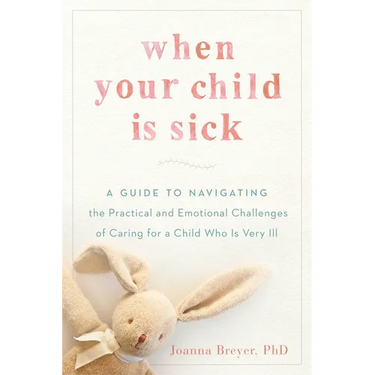 When Your Child Is Sick: A Guide to Navigating the Practical and Emotional Challenges of Caring for a Child Who Is Very Ill