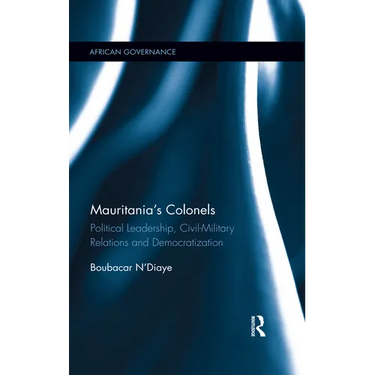 Mauritania's Colonels: Political Leadership, Civil-Military Relations and Democratization