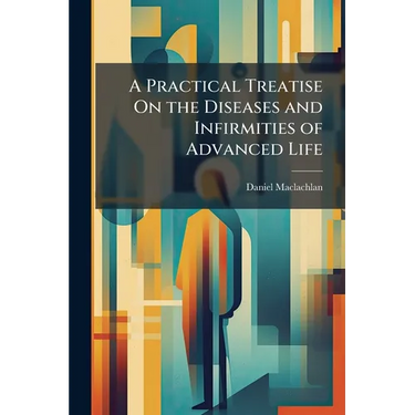 A Practical Treatise On the Diseases and Infirmities of Advanced Life