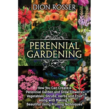 Perennial Gardening: How You Can Create a Perennial Garden and Grow Flowers, Vegetables, Shrubs, Herbs and Fruit along with Making It Beaut