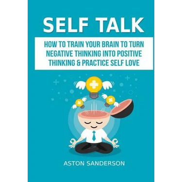 Self Talk: How to Train Your Brain to Turn Negative Thinking into Positive Thinking & Practice Self Love