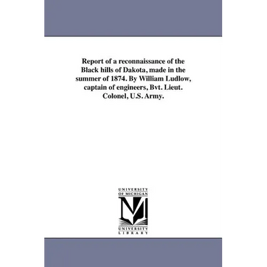 Report of a reconnaissance of the Black hills of Dakota, made in the summer of 1874. By William Ludlow, captain of engineers, Bvt. Lieut. Colonel, U.S
