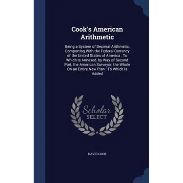 Cook's American Arithmetic: Being a System of Decimal Arithmetic, Comporting With the Federal Currency of the United States of America: To Which I