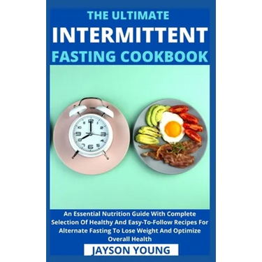 The Ultimate Intermittent Fasting Cookbook: An Essential Nutrition Guide With Complete Selection Of Healthy And Easy-To-Follow Recipes For Alternate F