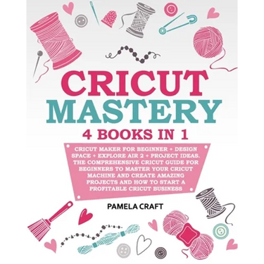 Cricut Mastery: 4 books in 1 - Cricut Maker For Beginner + Design Space + Explore Air 2 + Project Ideas. The Comprehensive Cricut Guid