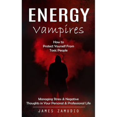 Energy Vampires: How to Protect Yourself From Toxic People (Managing Stress & Negative Thoughts in Your Personal & Professional Life)