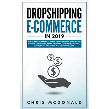 Dropshipping E-commerce in 2019: The Must Have Practical Guide to Make Money Online With Shopify, Amazon FBA, Retail Arbitrage, Affiliate Marketing, S