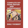 Complete DIY Home Repair and Improvement: The Ultimate Guide On Repairing and Improvement Of Your House