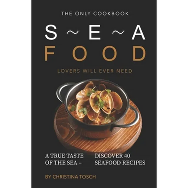 The Only Cookbook Seafood Lovers Will Ever Need: A True Taste of the Sea - Discover 40 Seafood Recipes