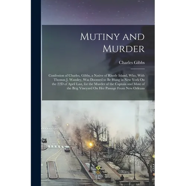 Mutiny and Murder: Confession of Charles, Gibbs, a Native of Rhode Island, Who, With Thomas J. Wansley, Was Doomed to Be Hung in New York