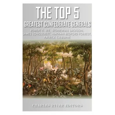 The Top 5 Greatest Confederate Generals: Robert E. Lee, Stonewall Jackson, James Longstreet, Nathan Bedford Forrest, and Patrick Cleburne