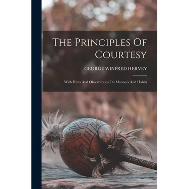 The Principles Of Courtesy: With Hints And Observations On Manners And Habits