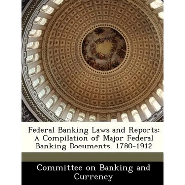 Federal Banking Laws and Reports: A Compilation of Major Federal Banking Documents, 1780-1912