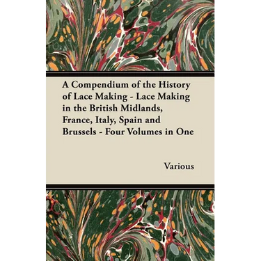 A Compendium of the History of Lace Making - Lace Making in the British Midlands, France, Italy, Spain and Brussels - Four Volumes in One