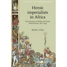 Heroic Imperialists in Africa: The Promotion of British and French Colonial Heroes, 1870-1939