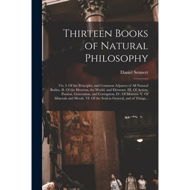 Thirteen Books of Natural Philosophy: Viz. I. Of the Principles, and Common Adjuncts of All Natural Bodies. II. Of the Heavens, the World, and Element