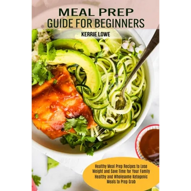 Meal Prep Guide for Beginners: Healthy Meal Prep Recipes to Lose Weight and Save Time for Your Family (Healthy and Wholesome Ketogenic Meals to Prep G