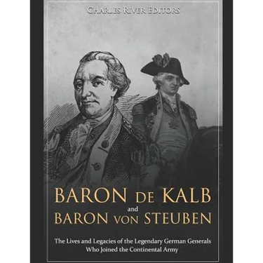 Baron de Kalb and Baron von Steuben: The Lives and Legacies of the Legendary German Generals Who Joined the Continental Army