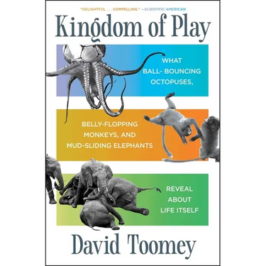 Kingdom of Play: What Ball-Bouncing Octopuses, Belly-Flopping Monkeys, and Mud-Sliding Elephants Reveal about Life Itself
