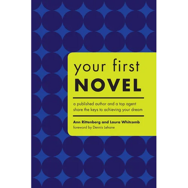 Your First Novel: A Published Author and a Top Agent Share the Keys to Achieving Your Dream