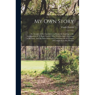 My own Story; an Account of the Conditions in Kentucky Leading to the Assassination of William Goebel, who was Declared Governor of the State, and my