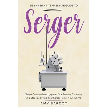 Serger: Beginner + Intermediate Guide to Serger: Serger Compendium: Upgrade Your Favorite Garments in 8 Steps and Make Your Serger at Your Whims