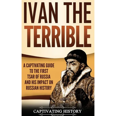 Ivan the Terrible: A Captivating Guide to the First Tsar of Russia and His Impact on Russian History