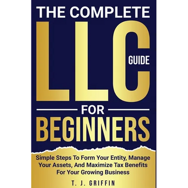 The Complete LLC Guide For Beginners: Simple steps to form your entity, manage your assets and maximize tax benefits for your growing business.