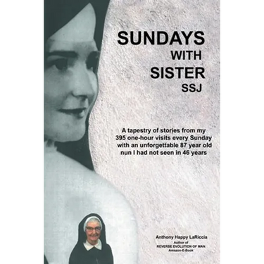 Sundays with Sister Ssj: A Tapestry of Stories from My 395 One-Hour Visits Every Sunday with an Unforgettable 87 Year Old Nun I Had Not Seen in 46 Yea