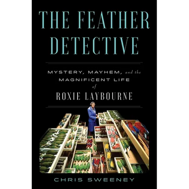 The Feather Detective: Mystery, Mayhem, and the Magnificent Life of Roxie Laybourne