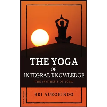 The Yoga of Integral Knowledge: The Synthesis of Yoga