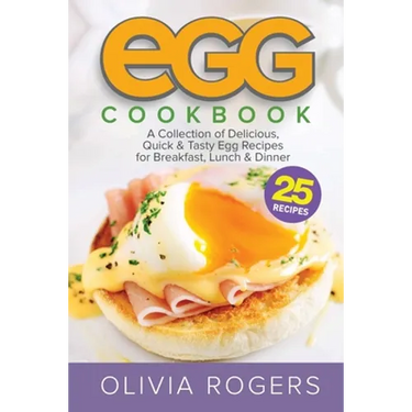 Egg Cookbook (2nd Edition): A Collection of 25 Delicious, Quick & Tasty Egg Recipes for Breakfast, Lunch & Dinner