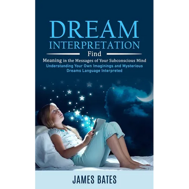 Dream Interpretation: Find Meaning in the Messages of Your Subconscious Mind (Understanding Your Own Imaginings and Mysterious Dreams Language Interpr