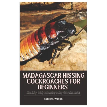 Madagascar Hissing Cockroaches for Beginners: A Step-By-Step Guide for Raising Madagascar Hissing Cockroaches, Including Where to Buy, Choosing, Enclo