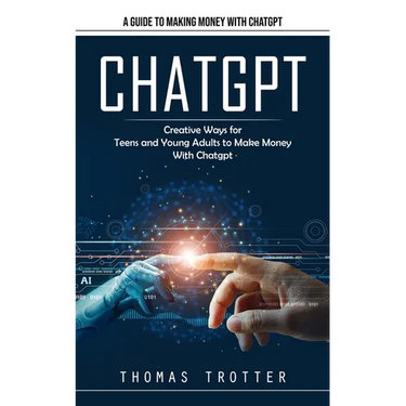 Chatgpt: A Guide to Making Money With Chatgpt (Creative Ways for Teens and Young Adults to Make Money With Chatgpt)