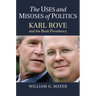 The Uses and Misuses of Politics: Karl Rove and the Bush Presidency
