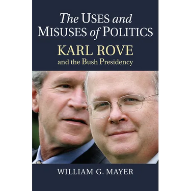 The Uses and Misuses of Politics: Karl Rove and the Bush Presidency