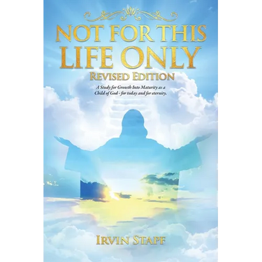 Not For This Life Only: A Study for Growth Into Maturity as a Child of God - for today and for eternity