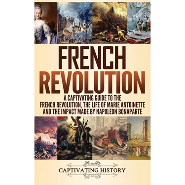 French Revolution: A Captivating Guide to the French Revolution, the Life of Marie Antoinette and the Impact Made by Napoleon Bonaparte
