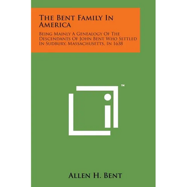 The Bent Family in America: Being Mainly a Genealogy of the Descendants of John Bent Who Settled in Sudbury, Massachusetts, in 1638