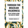 Through the Brazilian Wilderness: Or My Voyage Along the River of Doubt